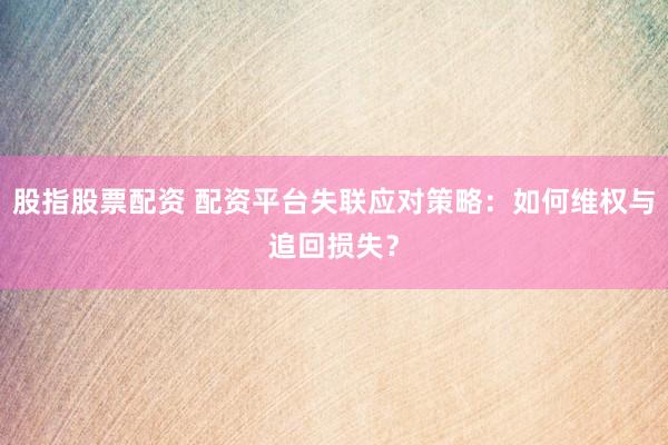 股指股票配资 配资平台失联应对策略:如何维权与追回损失?
