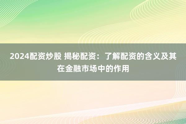 2024配资炒股 揭秘配资:了解配资的含义及其在金融市场中的作用