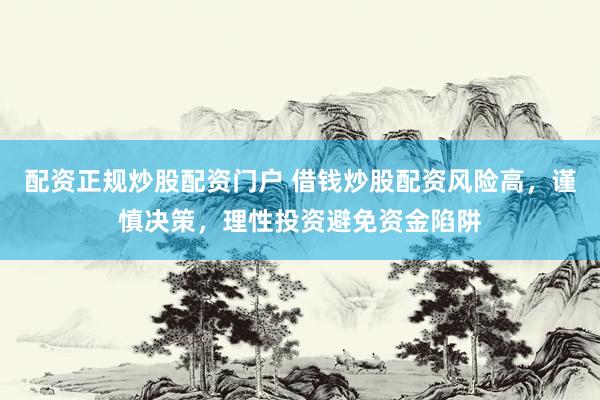 配资正规炒股配资门户 借钱炒股配资风险高,谨慎决策,理性投资避免资金陷阱