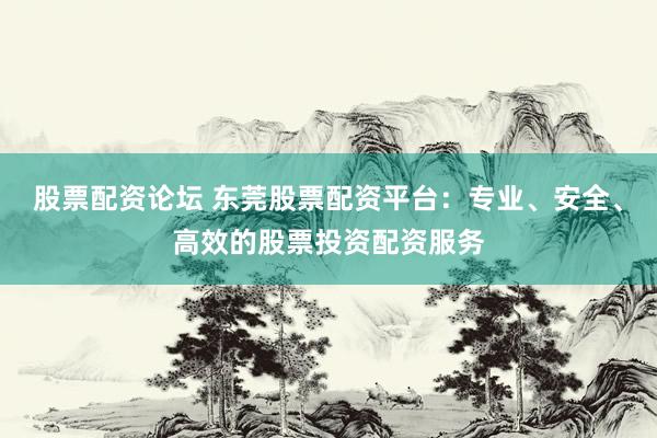 股票配资论坛 东莞股票配资平台:专业、安全、高效的股票投资配资服务