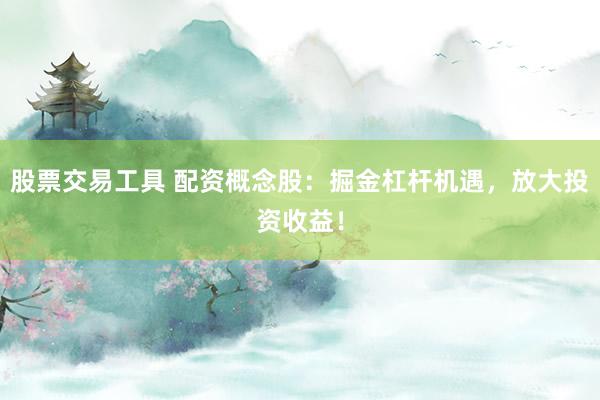 股票交易工具 配资概念股:掘金杠杆机遇,放大投资收益!