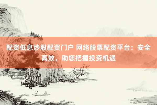 配资低息炒股配资门户 网络股票配资平台：安全高效，助您把握投资机遇