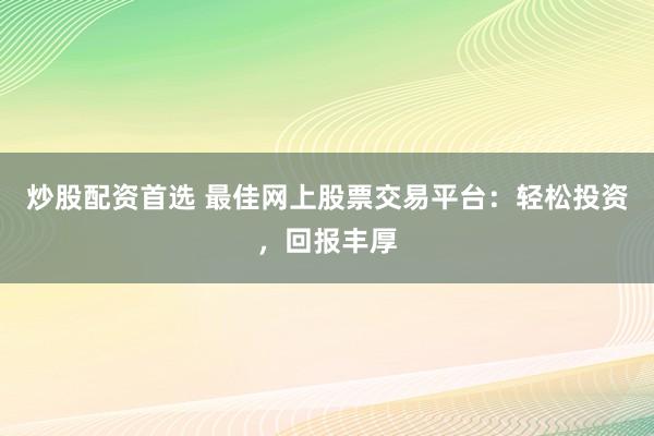 炒股配资首选 最佳网上股票交易平台：轻松投资，回报丰厚