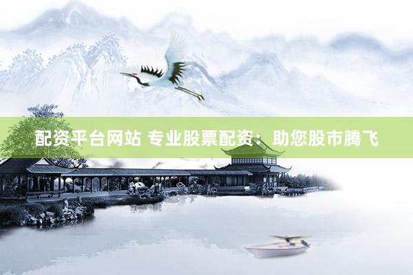 配资平台网站 专业股票配资：助您股市腾飞