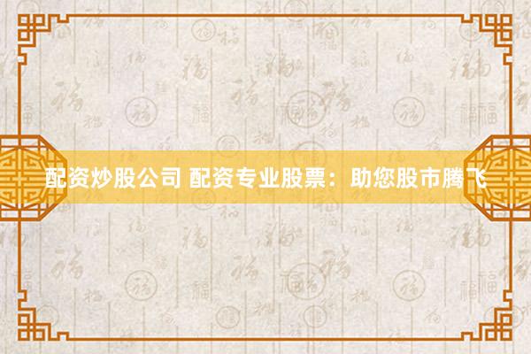 配资炒股公司 配资专业股票：助您股市腾飞
