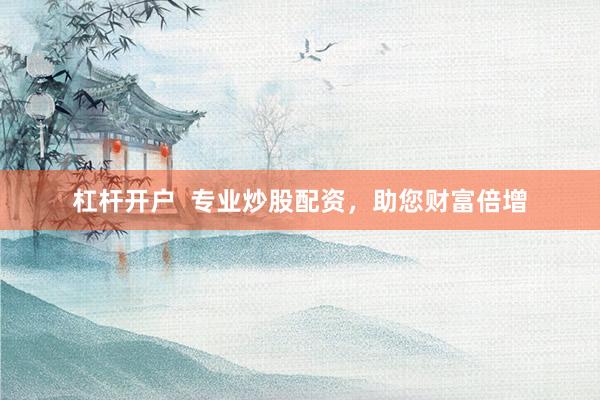 杠杆开户 专业炒股配资,助您财富倍增