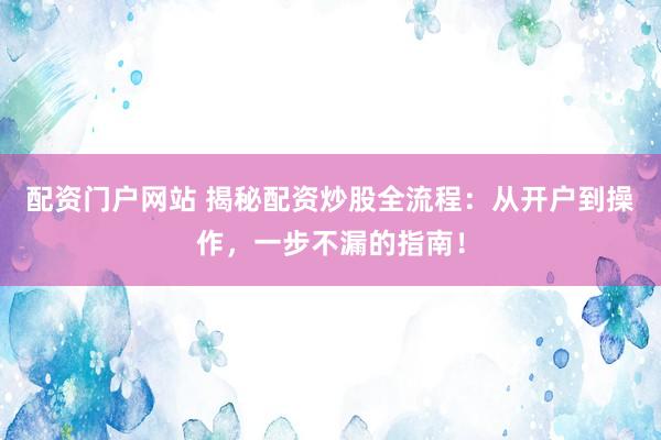 配资门户网站 揭秘配资炒股全流程：从开户到操作，一步不漏的指南！