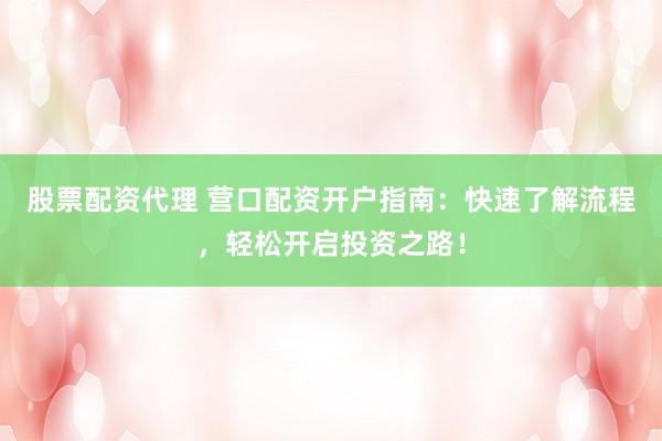 股票配资代理 营口配资开户指南：快速了解流程，轻松开启投资之路！