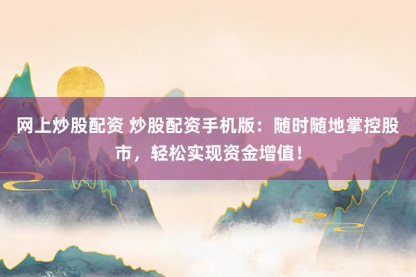 网上炒股配资 炒股配资手机版：随时随地掌控股市，轻松实现资金增值！