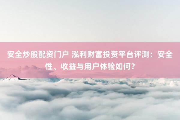 安全炒股配资门户 泓利财富投资平台评测：安全性、收益与用户体验如何？