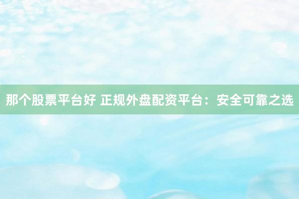 那个股票平台好 正规外盘配资平台：安全可靠之选
