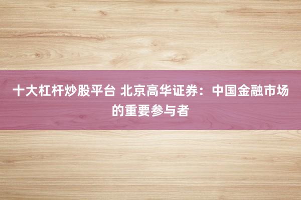 十大杠杆炒股平台 北京高华证券：中国金融市场的重要参与者