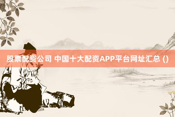 股票配资公司 中国十大配资APP平台网址汇总 ()
