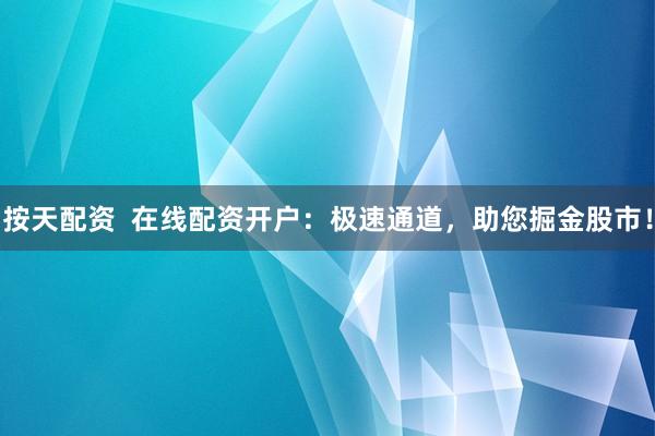 按天配资  在线配资开户：极速通道，助您掘金股市！