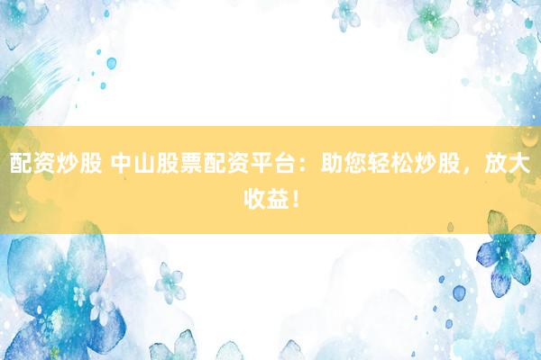 配资炒股 中山股票配资平台：助您轻松炒股，放大收益！