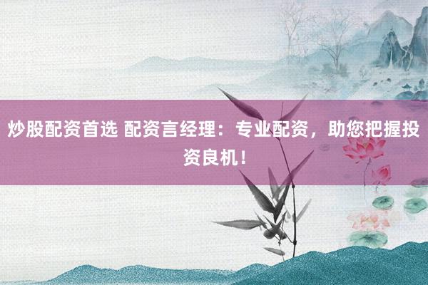 炒股配资首选 配资言经理：专业配资，助您把握投资良机！