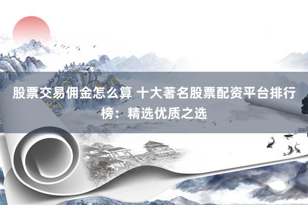 股票交易佣金怎么算 十大著名股票配资平台排行榜：精选优质之选