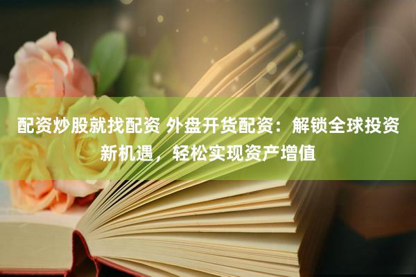 配资炒股就找配资 外盘开货配资：解锁全球投资新机遇，轻松实现资产增值