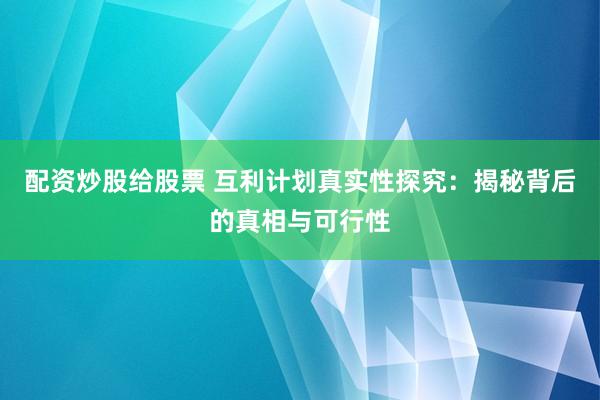 配资炒股给股票 互利计划真实性探究：揭秘背后的真相与可行性