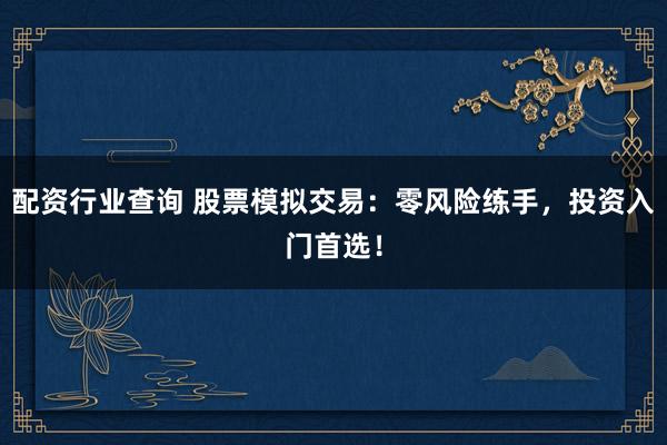 配资行业查询 股票模拟交易：零风险练手，投资入门首选！