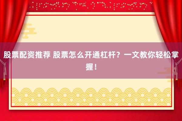 股票配资推荐 股票怎么开通杠杆？一文教你轻松掌握！