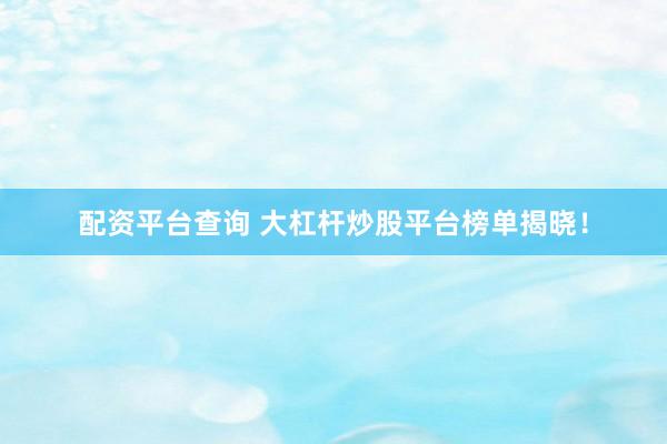 配资平台查询 大杠杆炒股平台榜单揭晓！