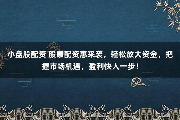 小盘股配资 股票配资惠来袭，轻松放大资金，把握市场机遇，盈利快人一步！