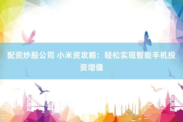 配资炒股公司 小米资攻略：轻松实现智能手机投资增值
