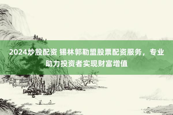 2024炒股配资 锡林郭勒盟股票配资服务,专业助力投资者实现财富增值