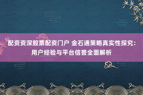配资资深股票配资门户 金石通策略真实性探究：用户经验与平台信誉全面解析