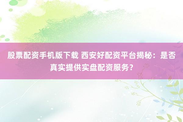 股票配资手机版下载 西安好配资平台揭秘:是否真实提供实盘配资服务?