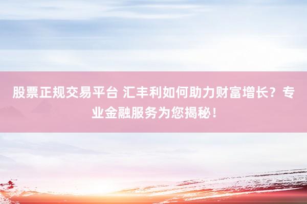 股票正规交易平台 汇丰利如何助力财富增长？专业金融服务为您揭秘！