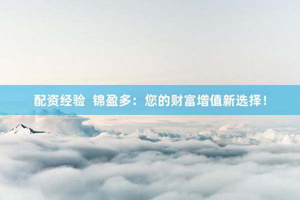 配资经验  锦盈多：您的财富增值新选择！