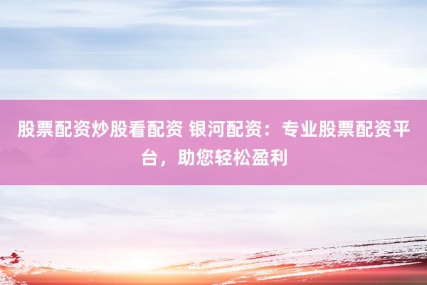 股票配资炒股看配资 银河配资:专业股票配资平台,助您轻松盈利