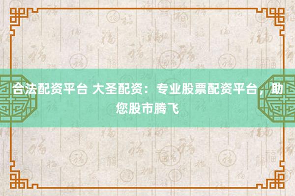 合法配资平台 大圣配资：专业股票配资平台，助您股市腾飞