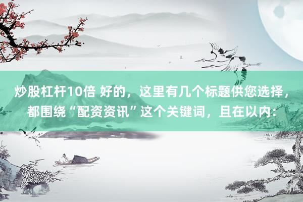 炒股杠杆10倍 好的，这里有几个标题供您选择，都围绕“配资资讯”这个关键词，且在以内：