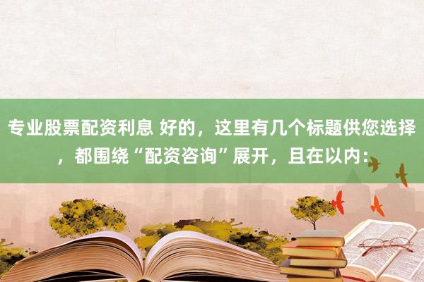 专业股票配资利息 好的,这里有几个标题供您选择,都围绕“配资咨询”展开,且在以内: