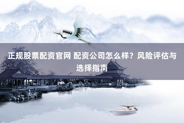 正规股票配资官网 配资公司怎么样?风险评估与选择指南
