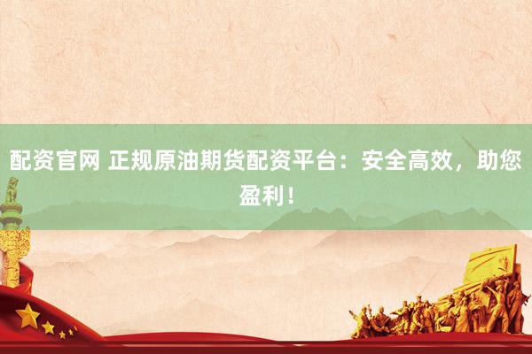 配资官网 正规原油期货配资平台：安全高效，助您盈利！