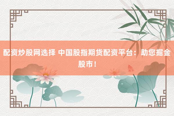 配资炒股网选择 中国股指期货配资平台：助您掘金股市！