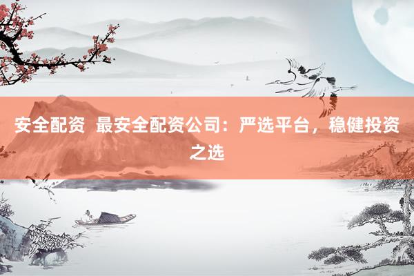 安全配资  最安全配资公司：严选平台，稳健投资之选