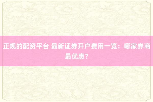 正规的配资平台 最新证券开户费用一览：哪家券商最优惠？