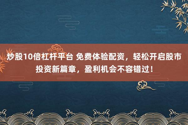 炒股10倍杠杆平台 免费体验配资，轻松开启股市投资新篇章，盈利机会不容错过！