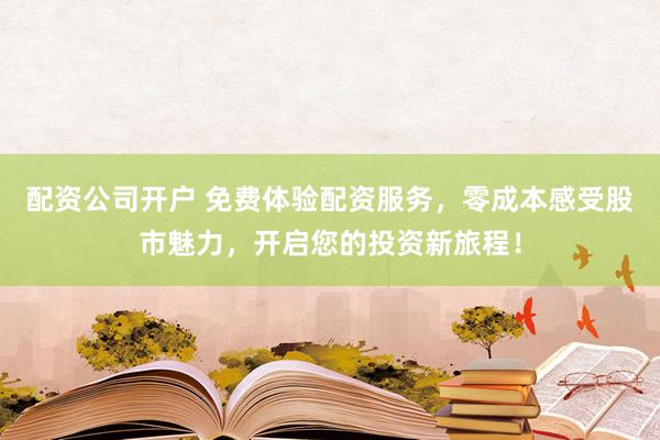 配资公司开户 免费体验配资服务，零成本感受股市魅力，开启您的投资新旅程！