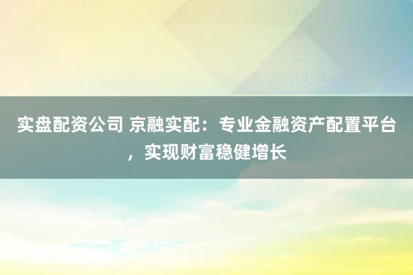 实盘配资公司 京融实配：专业金融资产配置平台，实现财富稳健增长
