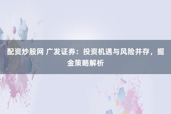 配资炒股网 广发证券：投资机遇与风险并存，掘金策略解析