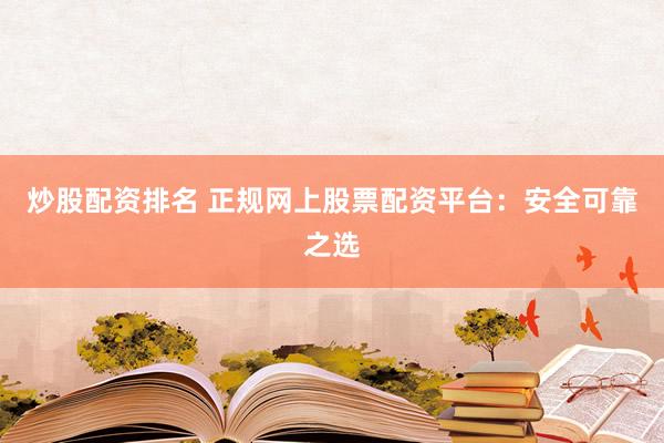 炒股配资排名 正规网上股票配资平台：安全可靠之选