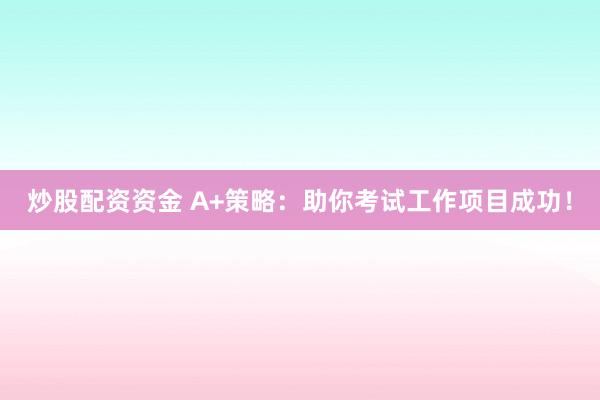 炒股配资资金 A+策略:助你考试工作项目成功!