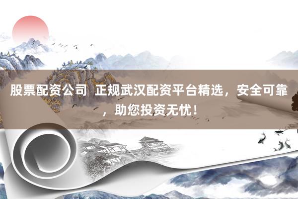 股票配资公司  正规武汉配资平台精选，安全可靠，助您投资无忧！