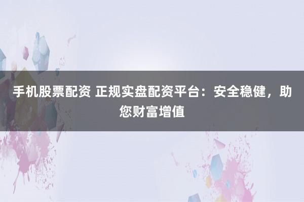 手机股票配资 正规实盘配资平台：安全稳健，助您财富增值